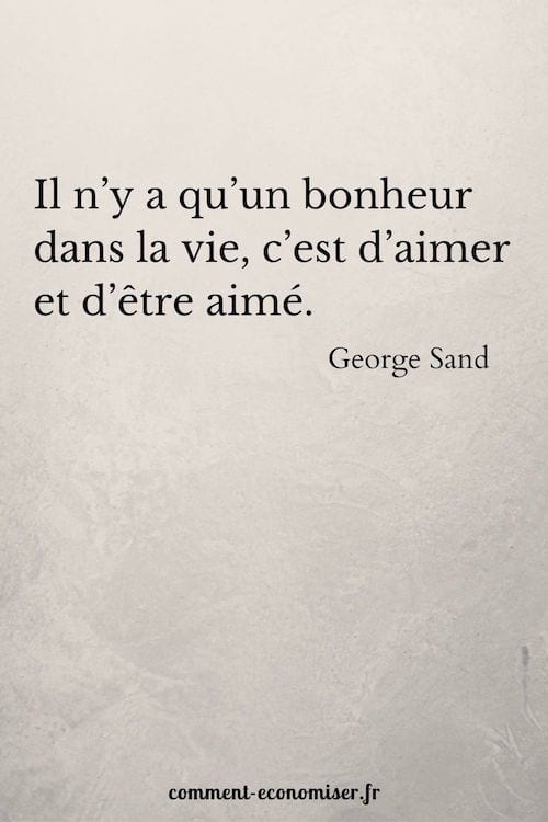Il n’y a qu’un bonheur dans la vie, c’est d’aimer et d’être aimé.