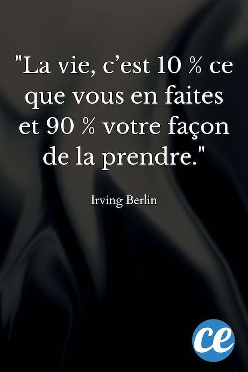 La vie, c’est 10 % ce que vous en faites et 90 % votre façon de la prendre.