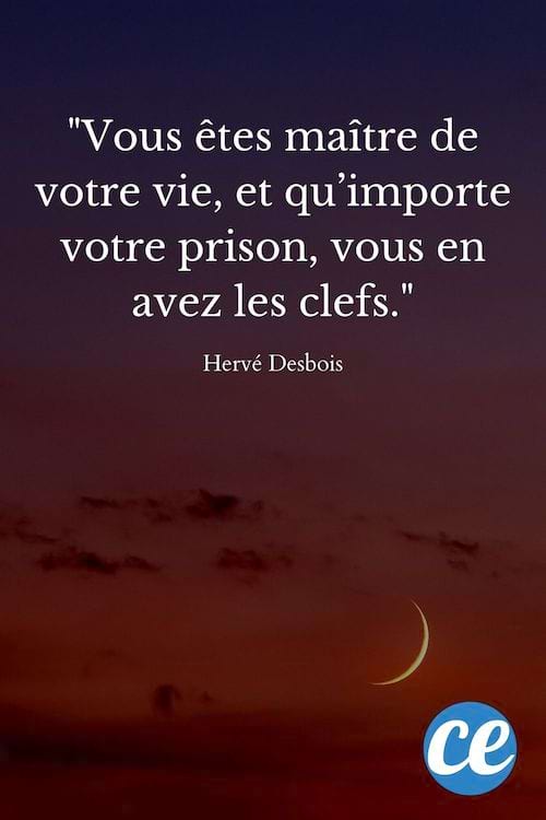 Vous êtes maître de votre vie, et qu’importe votre prison, vous en avez les clefs
